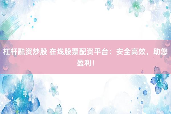 杠杆融资炒股 在线股票配资平台：安全高效，助您盈利！