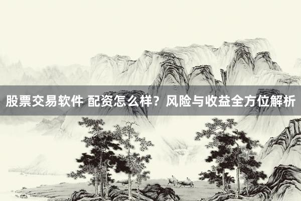 股票交易软件 配资怎么样？风险与收益全方位解析