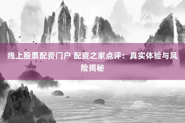 线上股票配资门户 配资之家点评：真实体验与风险揭秘