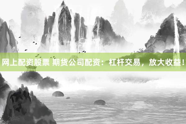 网上配资股票 期货公司配资：杠杆交易，放大收益！