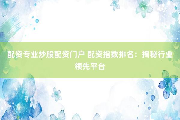 配资专业炒股配资门户 配资指数排名：揭秘行业领先平台