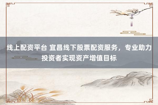 线上配资平台 宜昌线下股票配资服务，专业助力投资者实现资产增值目标