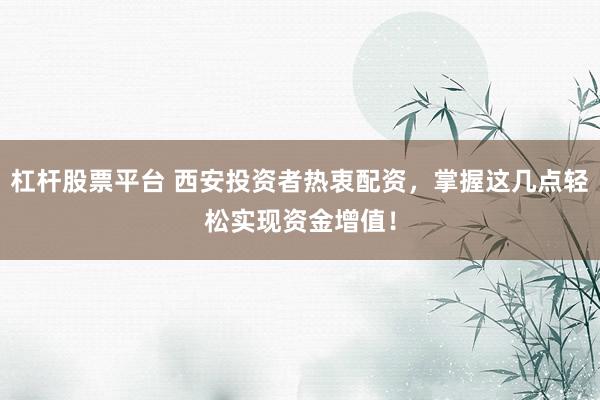 杠杆股票平台 西安投资者热衷配资，掌握这几点轻松实现资金增值！