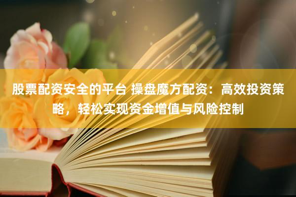 股票配资安全的平台 操盘魔方配资：高效投资策略，轻松实现资金增值与风险控制