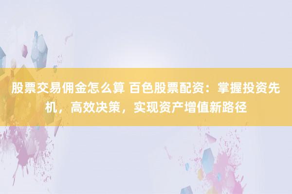 股票交易佣金怎么算 百色股票配资：掌握投资先机，高效决策，实现资产增值新路径