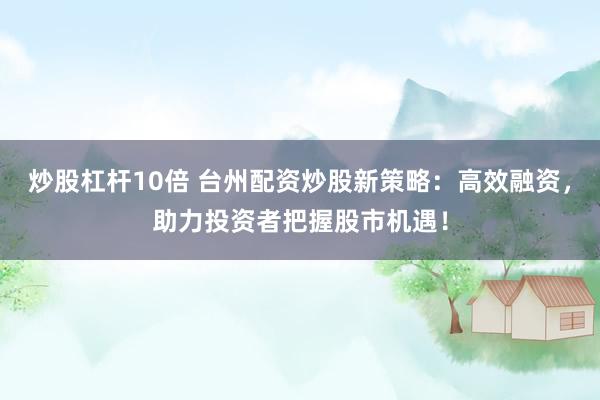 炒股杠杆10倍 台州配资炒股新策略：高效融资，助力投资者把握股市机遇！