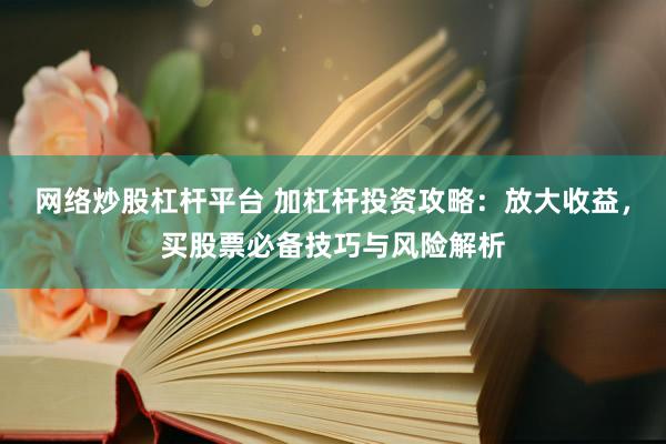 网络炒股杠杆平台 加杠杆投资攻略：放大收益，买股票必备技巧与风险解析