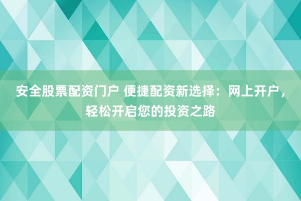 安全股票配资门户 便捷配资新选择：网上开户，轻松开启您的投资之路