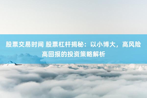 股票交易时间 股票杠杆揭秘：以小博大，高风险高回报的投资策略解析