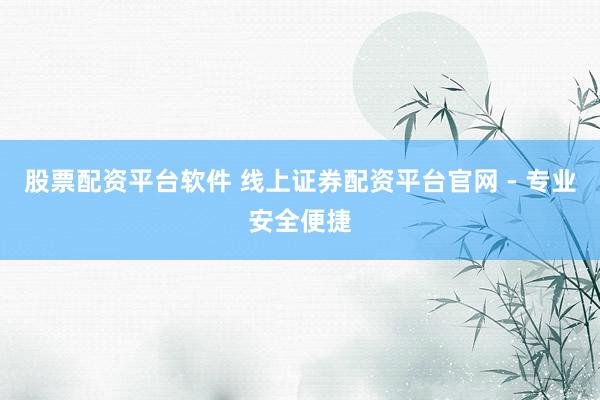 股票配资平台软件 线上证券配资平台官网 - 专业安全便捷
