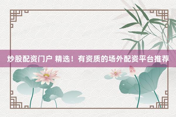 炒股配资门户 精选！有资质的场外配资平台推荐