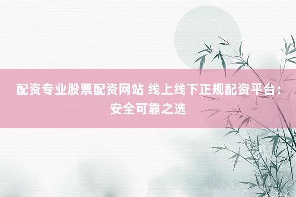 配资专业股票配资网站 线上线下正规配资平台：安全可靠之选