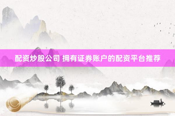 配资炒股公司 拥有证券账户的配资平台推荐