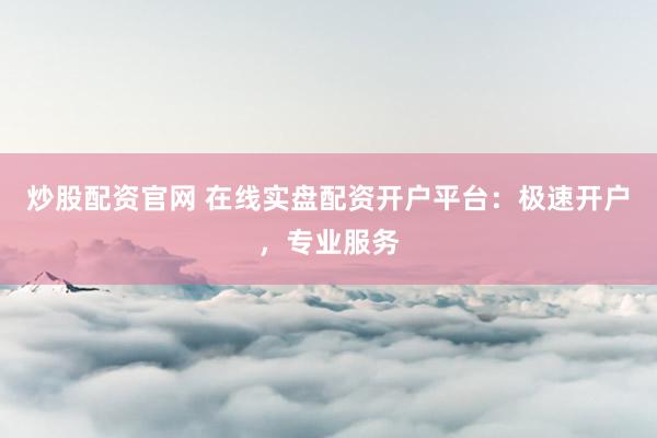 炒股配资官网 在线实盘配资开户平台：极速开户，专业服务