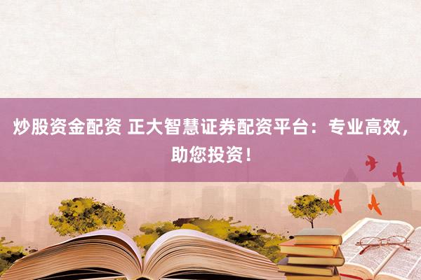 炒股资金配资 正大智慧证券配资平台：专业高效，助您投资！