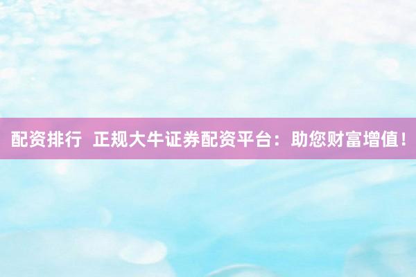 配资排行  正规大牛证券配资平台：助您财富增值！