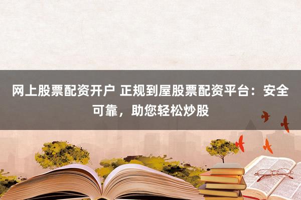 网上股票配资开户 正规到屋股票配资平台：安全可靠，助您轻松炒股