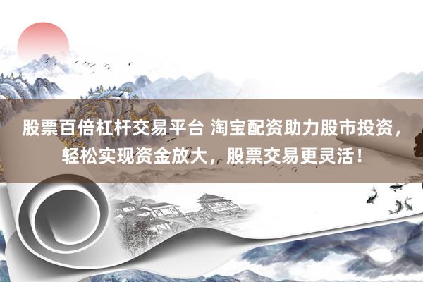 股票百倍杠杆交易平台 淘宝配资助力股市投资，轻松实现资金放大，股票交易更灵活！