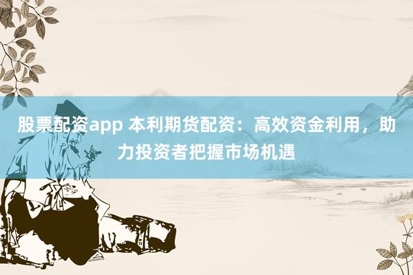 股票配资app 本利期货配资：高效资金利用，助力投资者把握市场机遇