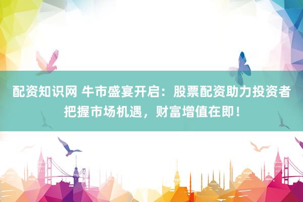 配资知识网 牛市盛宴开启：股票配资助力投资者把握市场机遇，财富增值在即！
