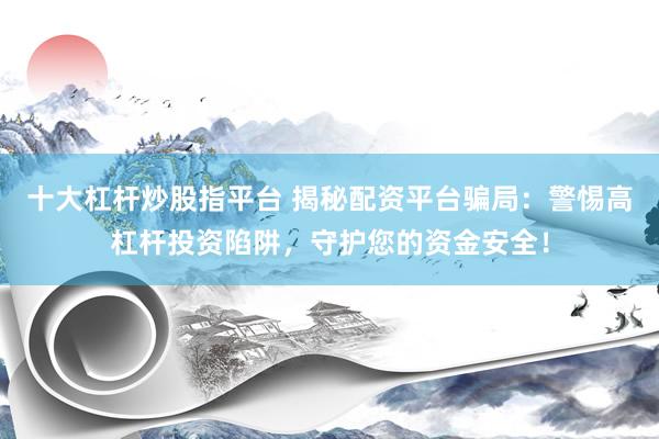 十大杠杆炒股指平台 揭秘配资平台骗局：警惕高杠杆投资陷阱，守护您的资金安全！