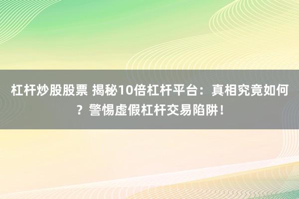 杠杆炒股股票 揭秘10倍杠杆平台：真相究竟如何？警惕虚假杠杆交易陷阱！