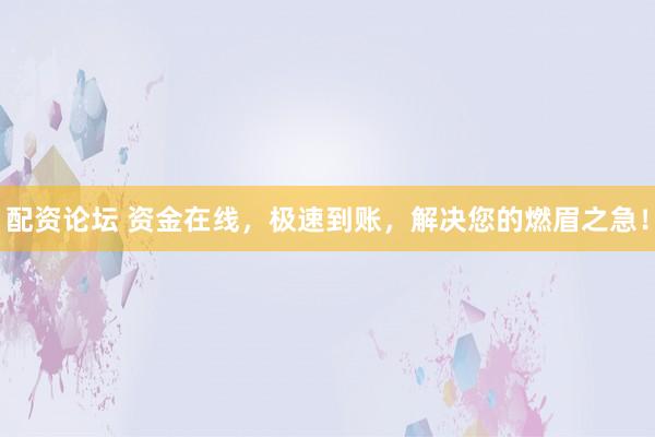 配资论坛 资金在线，极速到账，解决您的燃眉之急！