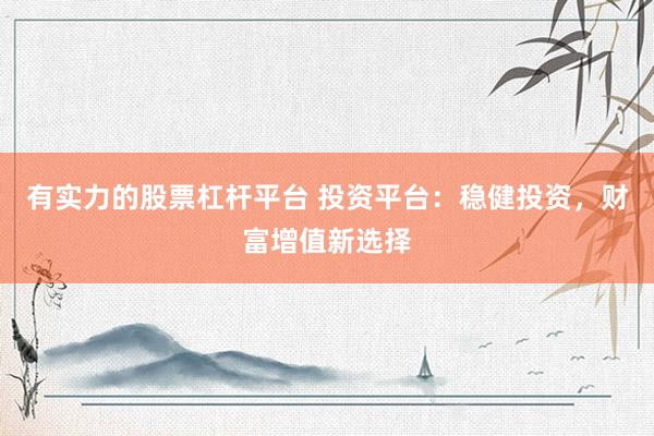 有实力的股票杠杆平台 投资平台：稳健投资，财富增值新选择