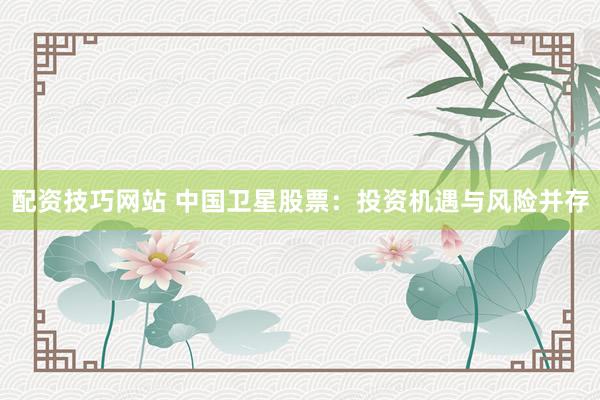 配资技巧网站 中国卫星股票：投资机遇与风险并存