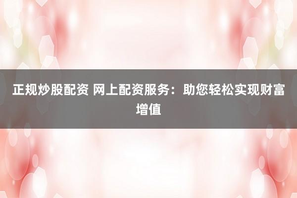 正规炒股配资 网上配资服务：助您轻松实现财富增值