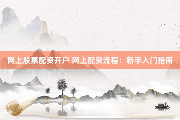 网上股票配资开户 网上配资流程：新手入门指南