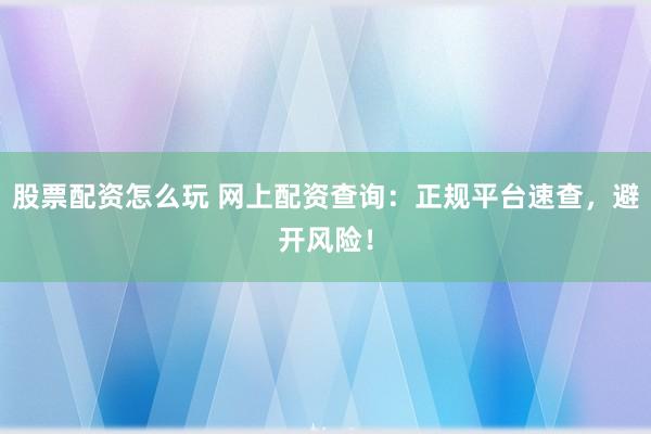 股票配资怎么玩 网上配资查询：正规平台速查，避开风险！