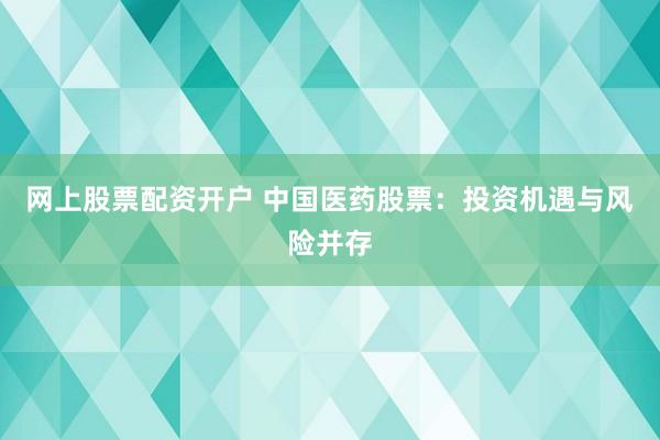 网上股票配资开户 中国医药股票：投资机遇与风险并存