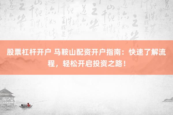 股票杠杆开户 马鞍山配资开户指南：快速了解流程，轻松开启投资之路！