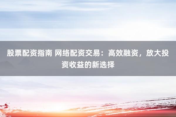 股票配资指南 网络配资交易：高效融资，放大投资收益的新选择