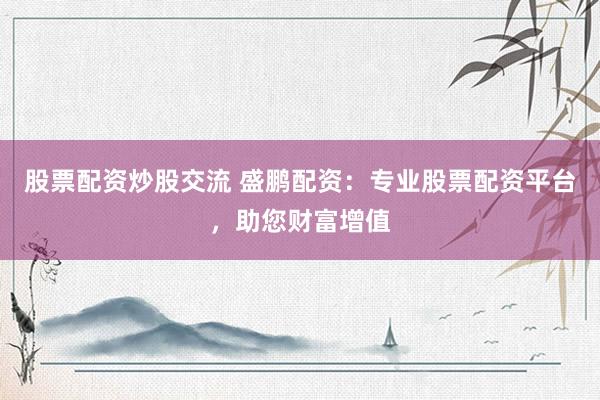 股票配资炒股交流 盛鹏配资：专业股票配资平台，助您财富增值