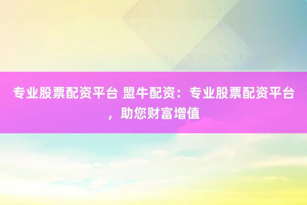 专业股票配资平台 盟牛配资：专业股票配资平台，助您财富增值