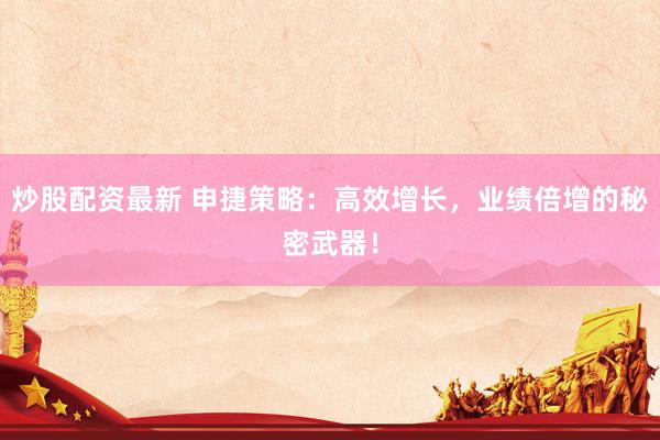 炒股配资最新 申捷策略：高效增长，业绩倍增的秘密武器！