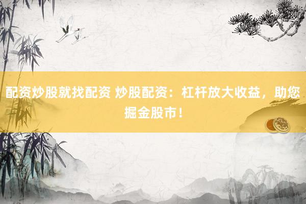 配资炒股就找配资 炒股配资：杠杆放大收益，助您掘金股市！