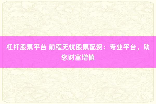 杠杆股票平台 前程无忧股票配资：专业平台，助您财富增值