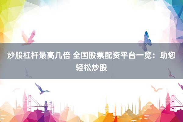 炒股杠杆最高几倍 全国股票配资平台一览：助您轻松炒股