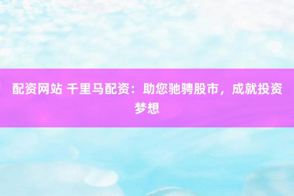 配资网站 千里马配资：助您驰骋股市，成就投资梦想