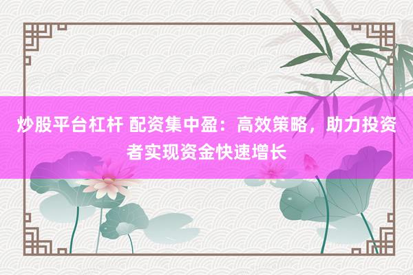 炒股平台杠杆 配资集中盈：高效策略，助力投资者实现资金快速增长