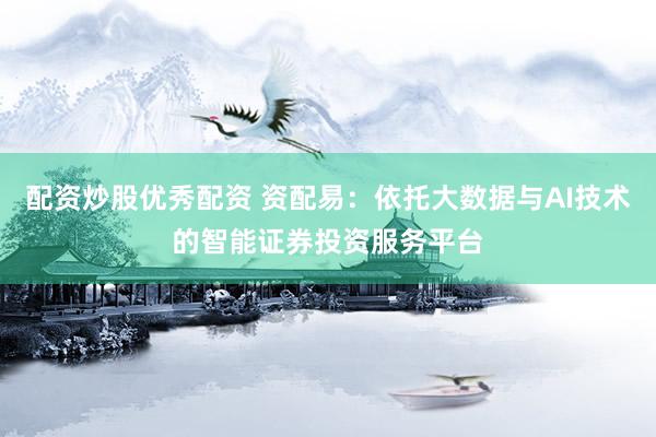 配资炒股优秀配资 资配易：依托大数据与AI技术的智能证券投资服务平台