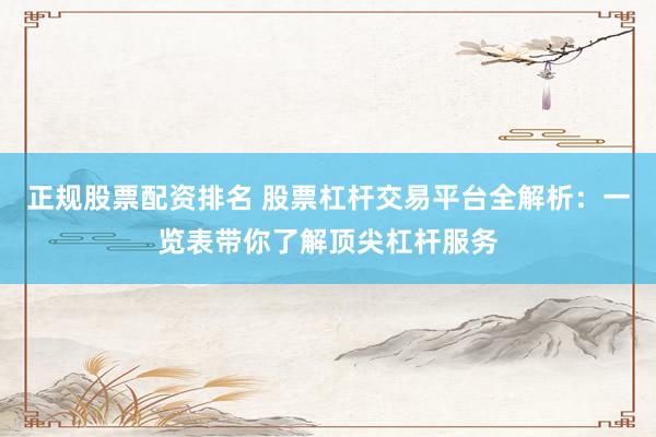 正规股票配资排名 股票杠杆交易平台全解析：一览表带你了解顶尖杠杆服务