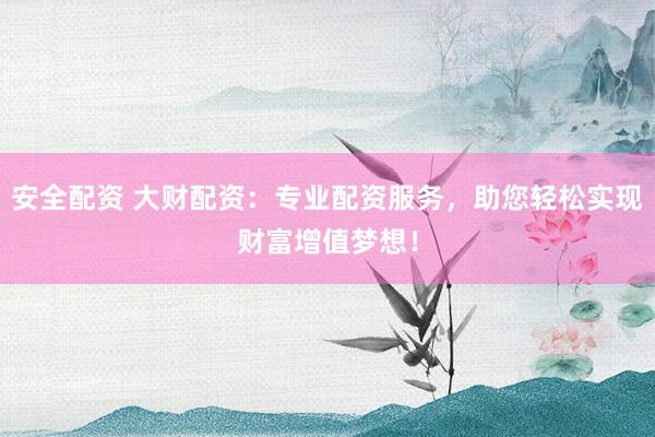 安全配资 大财配资：专业配资服务，助您轻松实现财富增值梦想！
