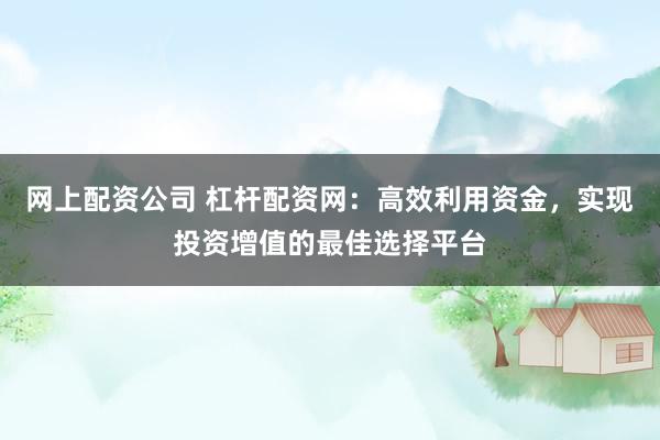 网上配资公司 杠杆配资网：高效利用资金，实现投资增值的最佳选择平台