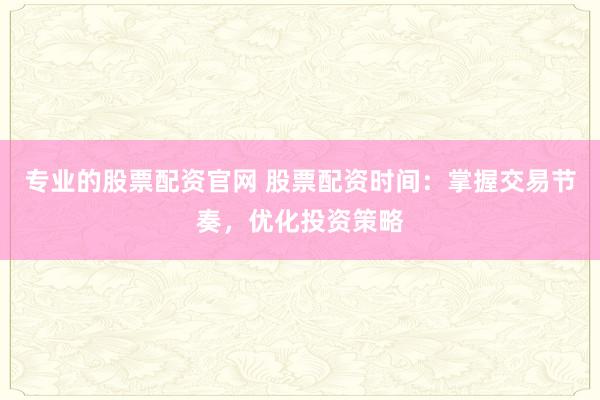 专业的股票配资官网 股票配资时间：掌握交易节奏，优化投资策略