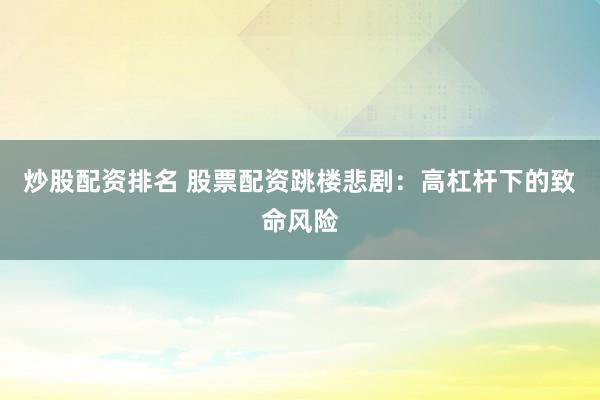 炒股配资排名 股票配资跳楼悲剧：高杠杆下的致命风险