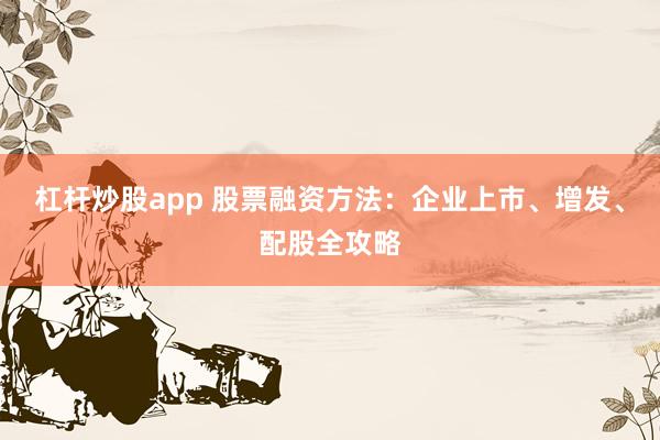 杠杆炒股app 股票融资方法：企业上市、增发、配股全攻略